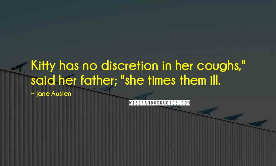 Jane Austen Quotes: Kitty has no discretion in her coughs," said her father; "she times them ill.