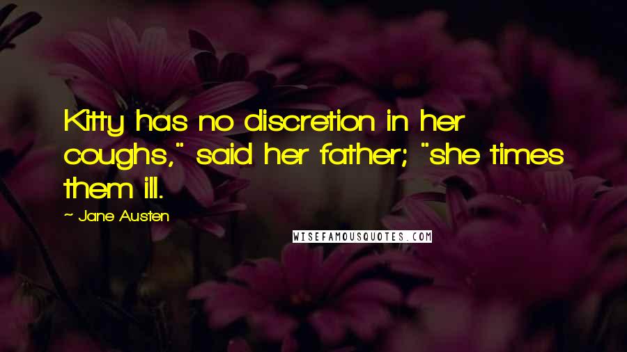 Jane Austen Quotes: Kitty has no discretion in her coughs," said her father; "she times them ill.