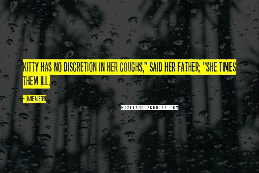 Jane Austen Quotes: Kitty has no discretion in her coughs," said her father; "she times them ill.