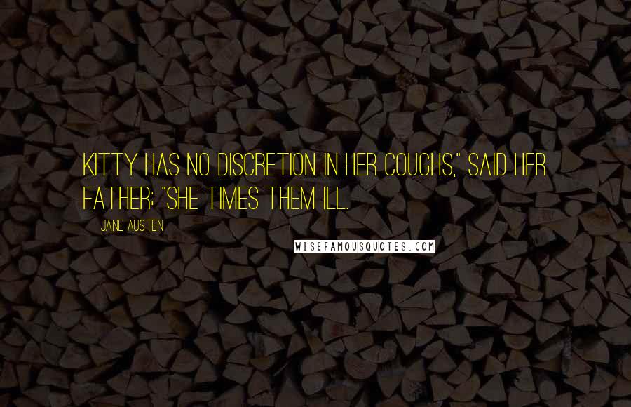 Jane Austen Quotes: Kitty has no discretion in her coughs," said her father; "she times them ill.