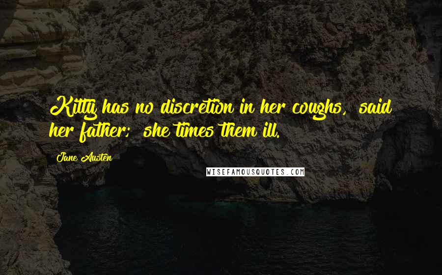 Jane Austen Quotes: Kitty has no discretion in her coughs," said her father; "she times them ill.