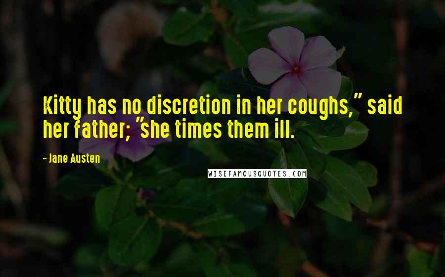 Jane Austen Quotes: Kitty has no discretion in her coughs," said her father; "she times them ill.
