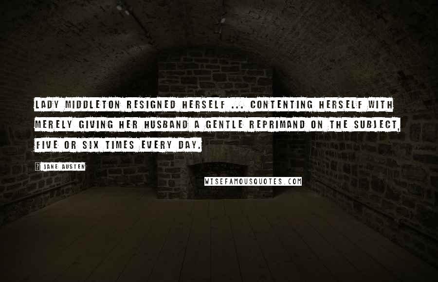 Jane Austen Quotes: Lady Middleton resigned herself ... Contenting herself with merely giving her husband a gentle reprimand on the subject, five or six times every day.