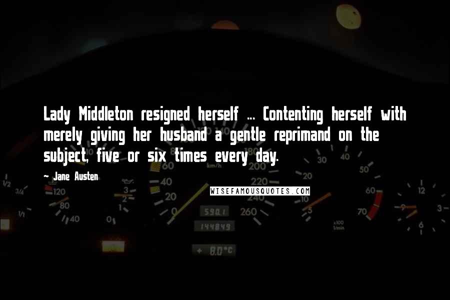 Jane Austen Quotes: Lady Middleton resigned herself ... Contenting herself with merely giving her husband a gentle reprimand on the subject, five or six times every day.