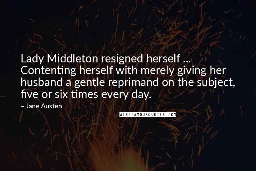 Jane Austen Quotes: Lady Middleton resigned herself ... Contenting herself with merely giving her husband a gentle reprimand on the subject, five or six times every day.