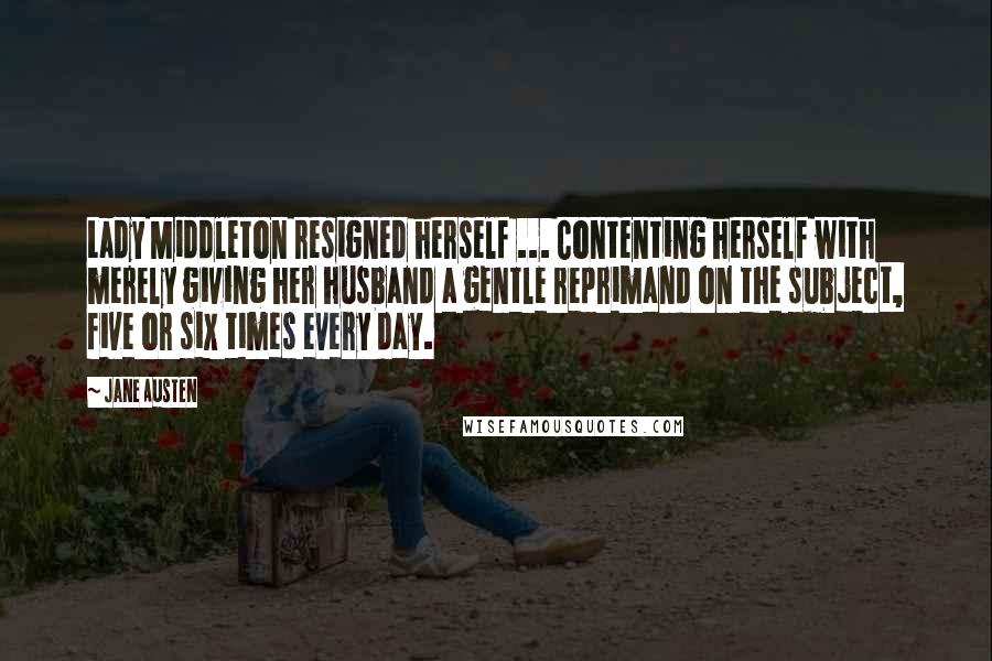 Jane Austen Quotes: Lady Middleton resigned herself ... Contenting herself with merely giving her husband a gentle reprimand on the subject, five or six times every day.