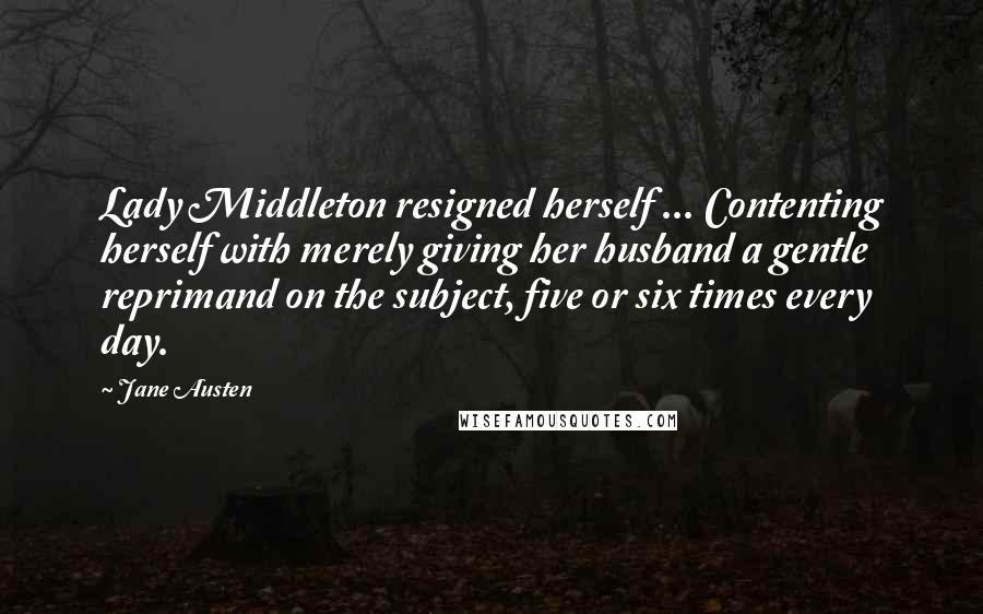Jane Austen Quotes: Lady Middleton resigned herself ... Contenting herself with merely giving her husband a gentle reprimand on the subject, five or six times every day.