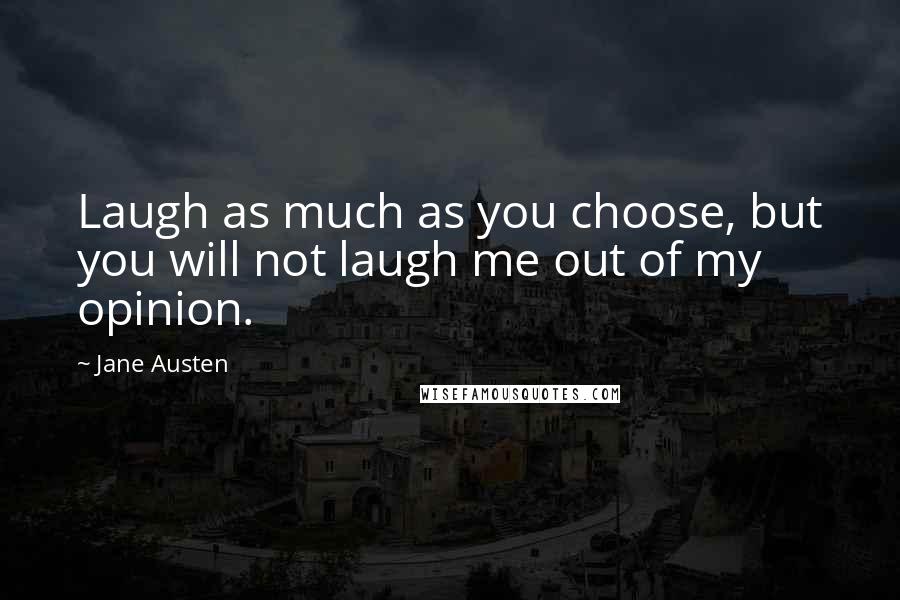 Jane Austen Quotes: Laugh as much as you choose, but you will not laugh me out of my opinion.