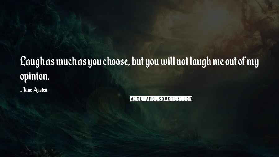 Jane Austen Quotes: Laugh as much as you choose, but you will not laugh me out of my opinion.