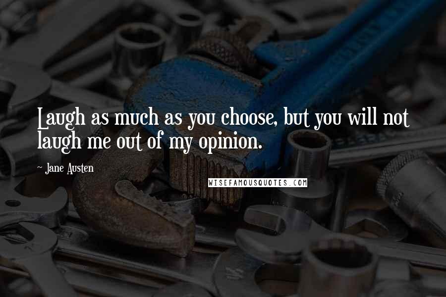 Jane Austen Quotes: Laugh as much as you choose, but you will not laugh me out of my opinion.