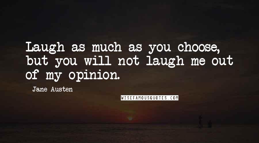 Jane Austen Quotes: Laugh as much as you choose, but you will not laugh me out of my opinion.