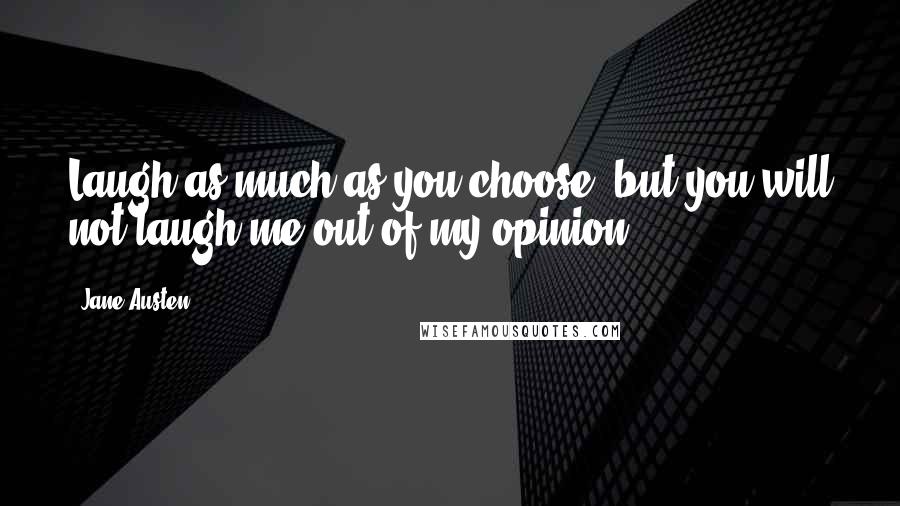 Jane Austen Quotes: Laugh as much as you choose, but you will not laugh me out of my opinion.