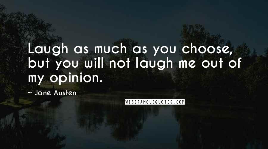 Jane Austen Quotes: Laugh as much as you choose, but you will not laugh me out of my opinion.