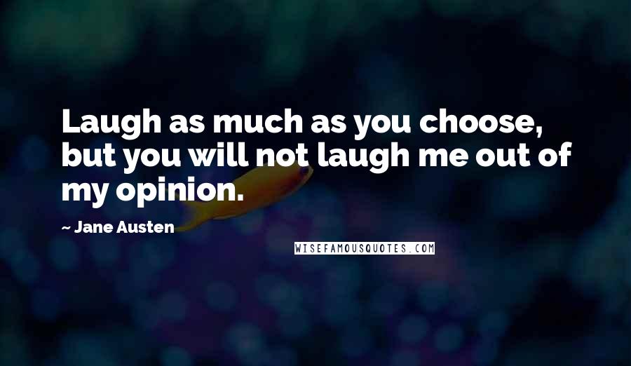Jane Austen Quotes: Laugh as much as you choose, but you will not laugh me out of my opinion.