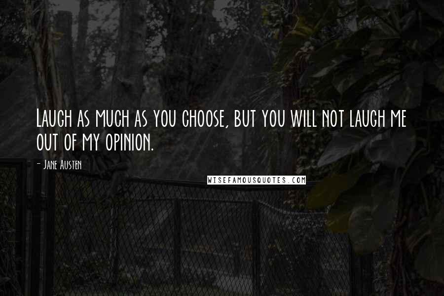 Jane Austen Quotes: Laugh as much as you choose, but you will not laugh me out of my opinion.