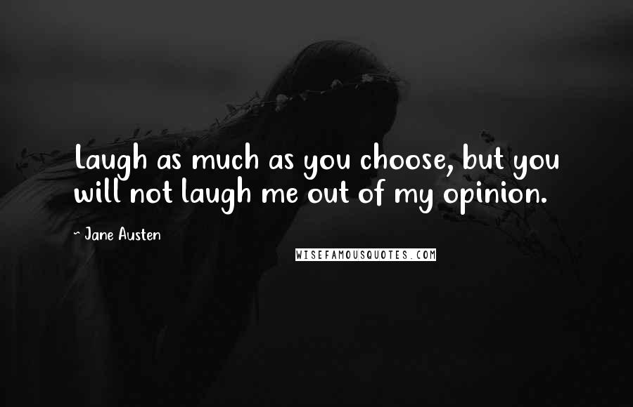 Jane Austen Quotes: Laugh as much as you choose, but you will not laugh me out of my opinion.