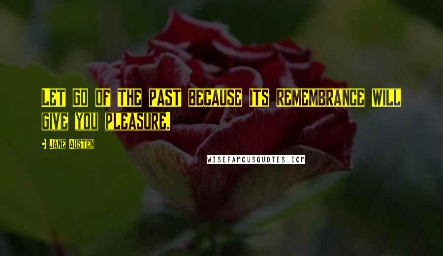 Jane Austen Quotes: Let go of the past because its remembrance will give you pleasure.