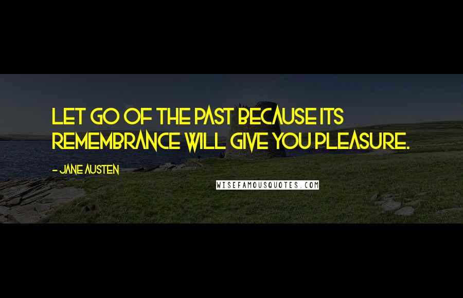Jane Austen Quotes: Let go of the past because its remembrance will give you pleasure.