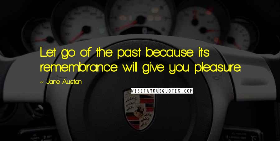 Jane Austen Quotes: Let go of the past because its remembrance will give you pleasure.