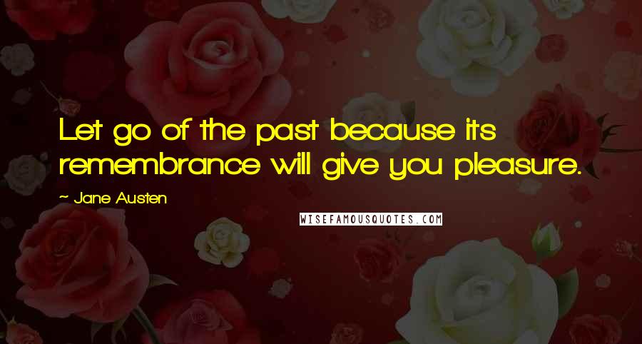 Jane Austen Quotes: Let go of the past because its remembrance will give you pleasure.