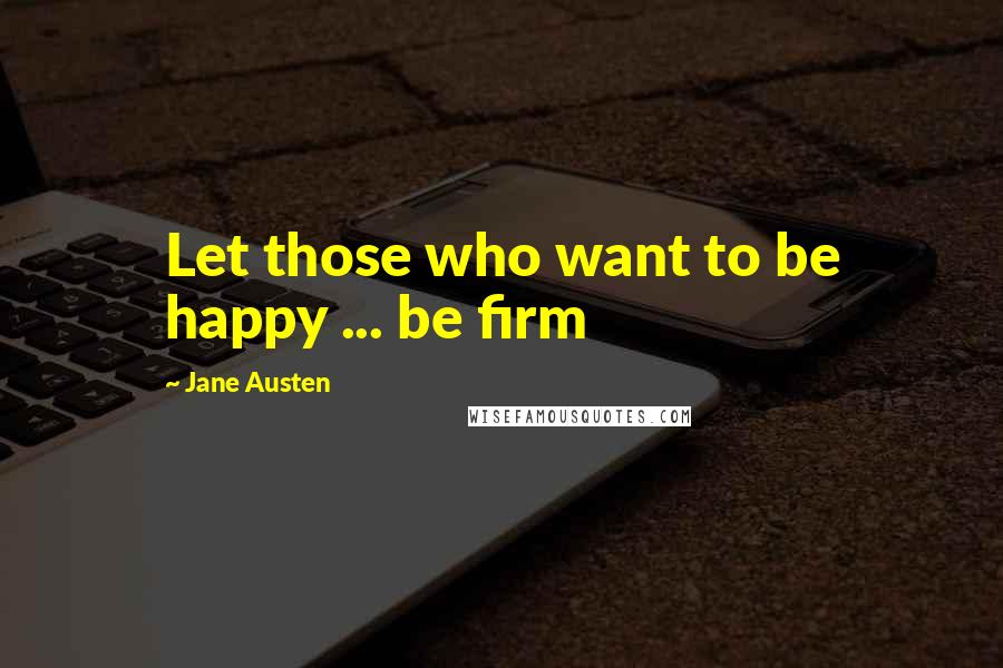 Jane Austen Quotes: Let those who want to be happy ... be firm