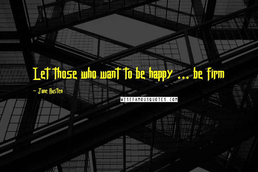 Jane Austen Quotes: Let those who want to be happy ... be firm