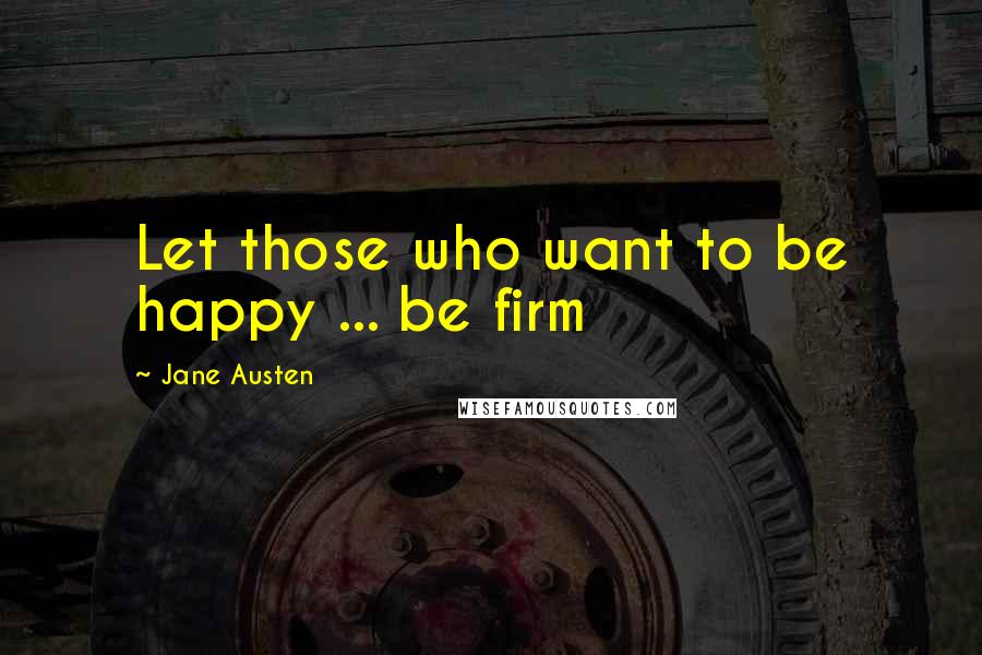 Jane Austen Quotes: Let those who want to be happy ... be firm