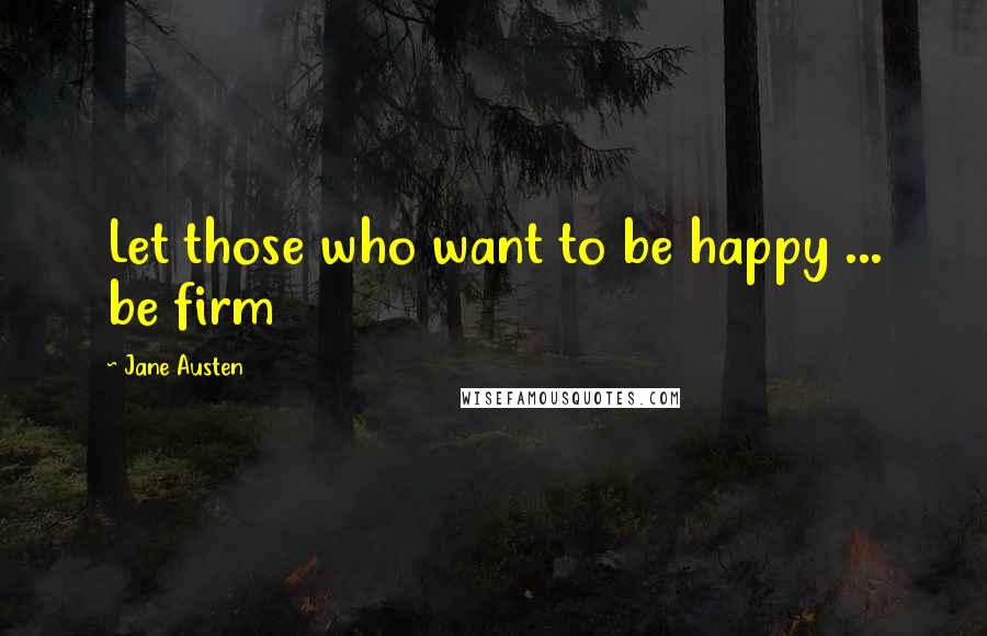 Jane Austen Quotes: Let those who want to be happy ... be firm