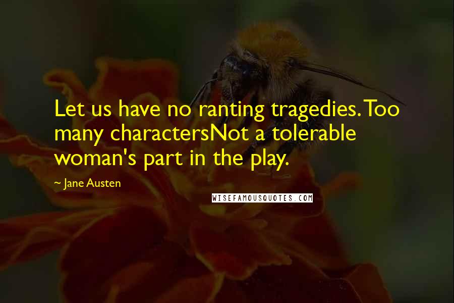 Jane Austen Quotes: Let us have no ranting tragedies. Too many charactersNot a tolerable woman's part in the play.
