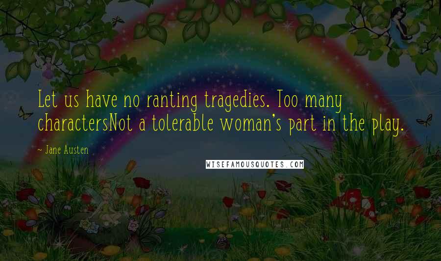 Jane Austen Quotes: Let us have no ranting tragedies. Too many charactersNot a tolerable woman's part in the play.