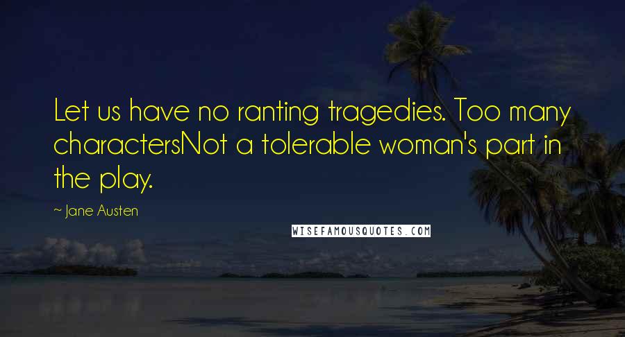 Jane Austen Quotes: Let us have no ranting tragedies. Too many charactersNot a tolerable woman's part in the play.