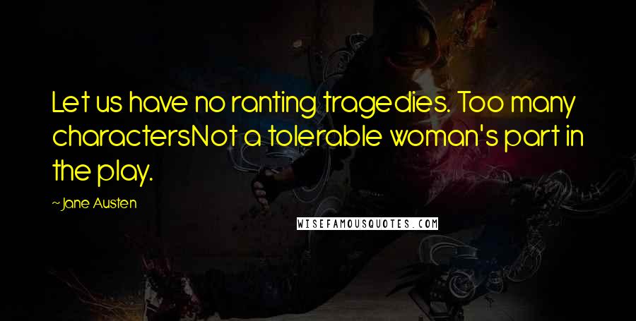 Jane Austen Quotes: Let us have no ranting tragedies. Too many charactersNot a tolerable woman's part in the play.