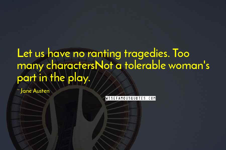 Jane Austen Quotes: Let us have no ranting tragedies. Too many charactersNot a tolerable woman's part in the play.