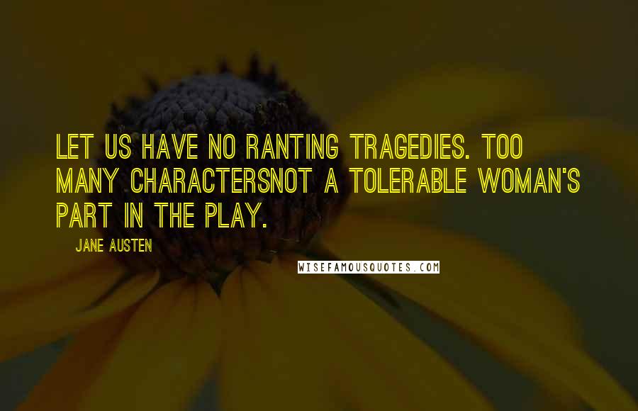 Jane Austen Quotes: Let us have no ranting tragedies. Too many charactersNot a tolerable woman's part in the play.