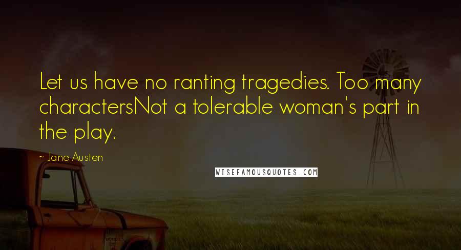 Jane Austen Quotes: Let us have no ranting tragedies. Too many charactersNot a tolerable woman's part in the play.