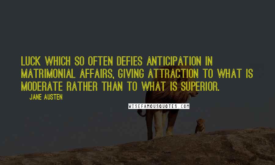 Jane Austen Quotes: Luck which so often defies anticipation in matrimonial affairs, giving attraction to what is moderate rather than to what is superior.