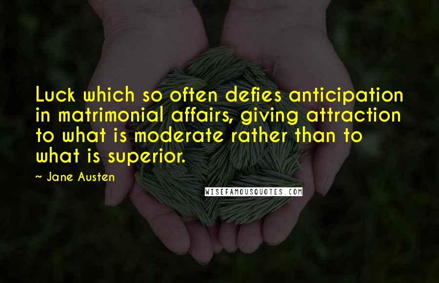 Jane Austen Quotes: Luck which so often defies anticipation in matrimonial affairs, giving attraction to what is moderate rather than to what is superior.