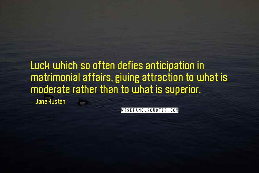 Jane Austen Quotes: Luck which so often defies anticipation in matrimonial affairs, giving attraction to what is moderate rather than to what is superior.