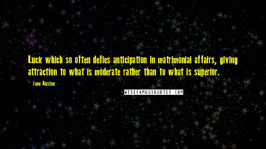 Jane Austen Quotes: Luck which so often defies anticipation in matrimonial affairs, giving attraction to what is moderate rather than to what is superior.