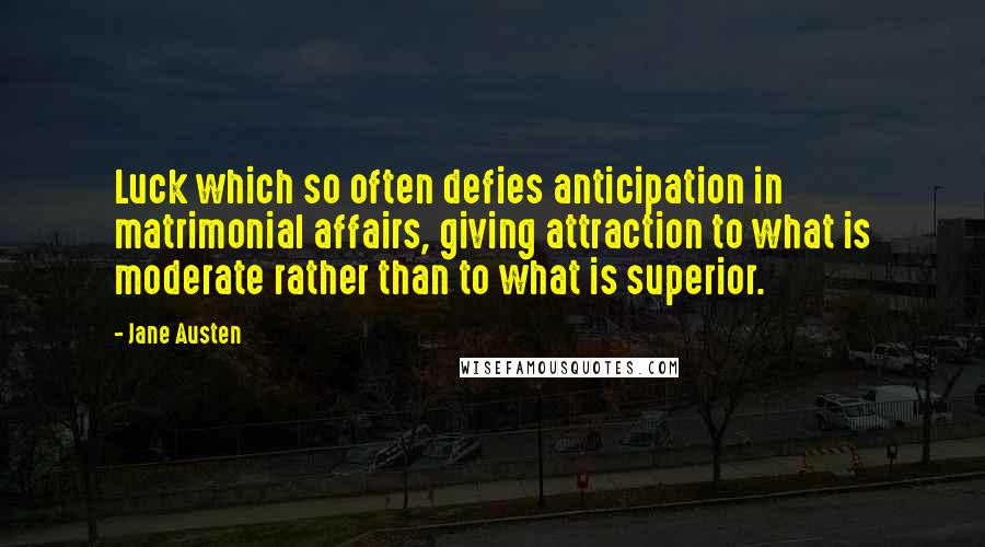 Jane Austen Quotes: Luck which so often defies anticipation in matrimonial affairs, giving attraction to what is moderate rather than to what is superior.