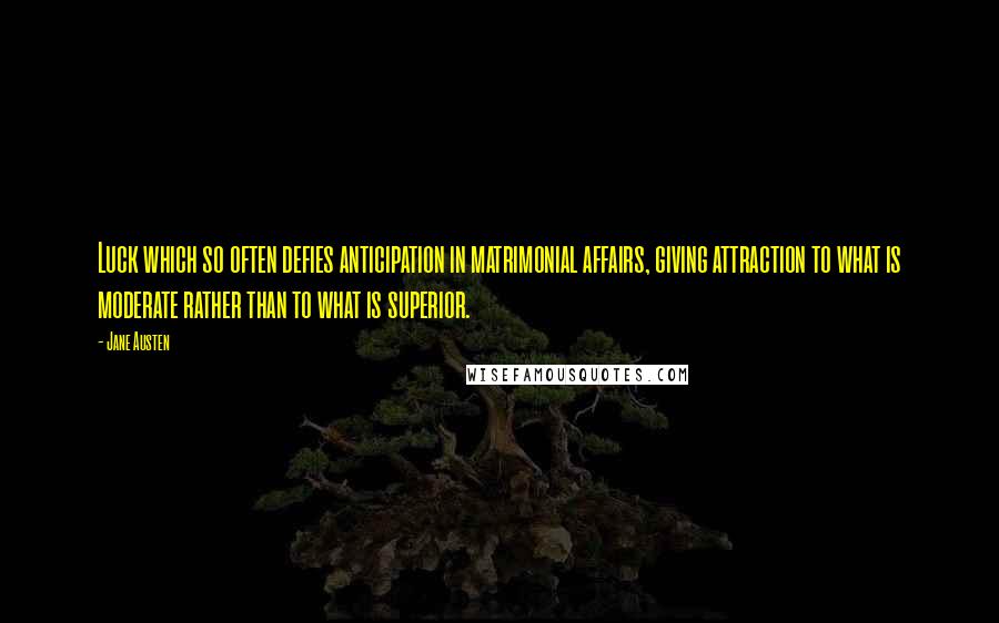 Jane Austen Quotes: Luck which so often defies anticipation in matrimonial affairs, giving attraction to what is moderate rather than to what is superior.