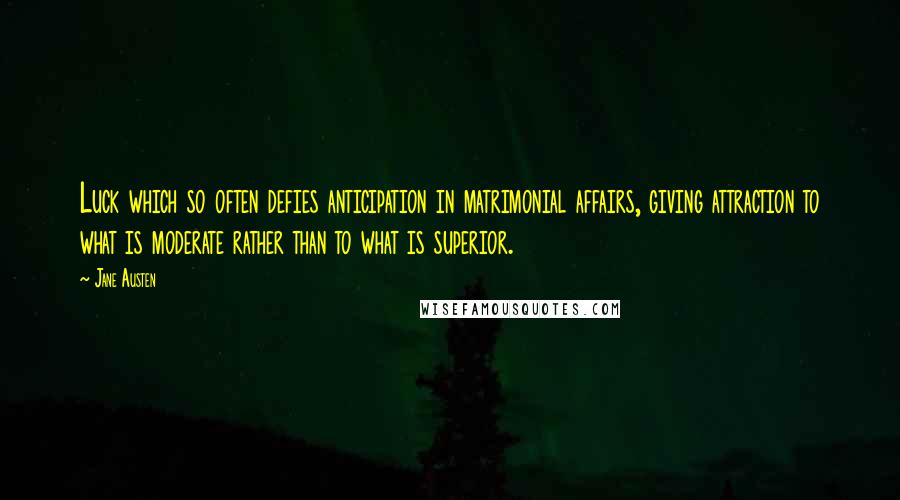 Jane Austen Quotes: Luck which so often defies anticipation in matrimonial affairs, giving attraction to what is moderate rather than to what is superior.