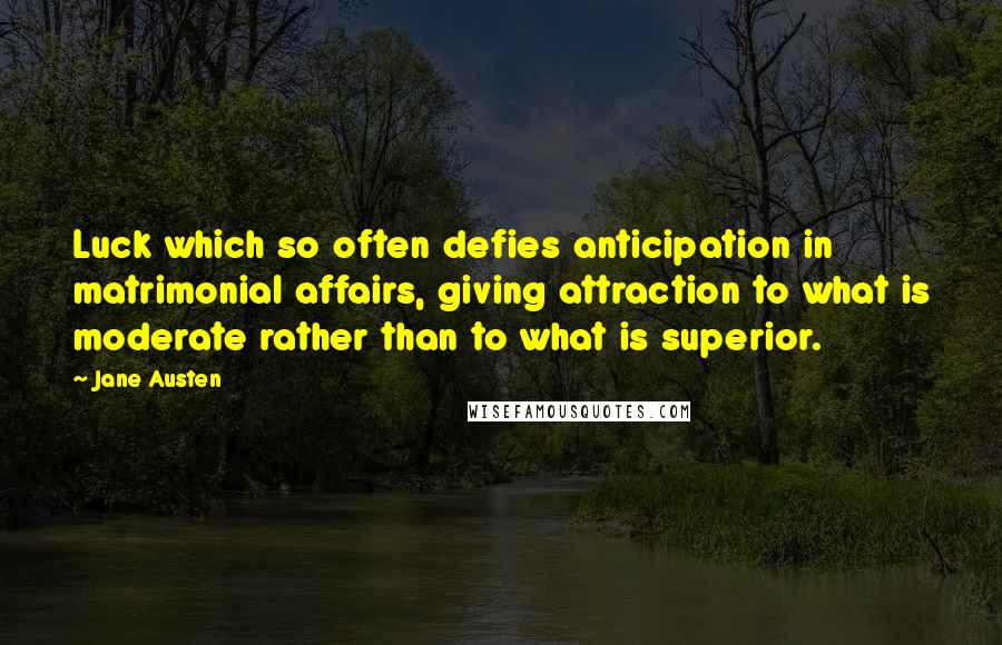 Jane Austen Quotes: Luck which so often defies anticipation in matrimonial affairs, giving attraction to what is moderate rather than to what is superior.