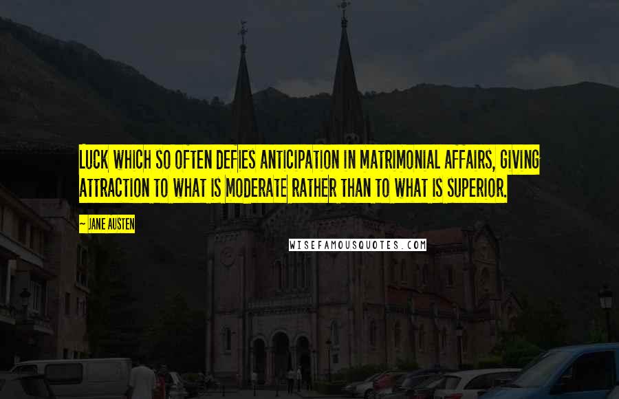 Jane Austen Quotes: Luck which so often defies anticipation in matrimonial affairs, giving attraction to what is moderate rather than to what is superior.