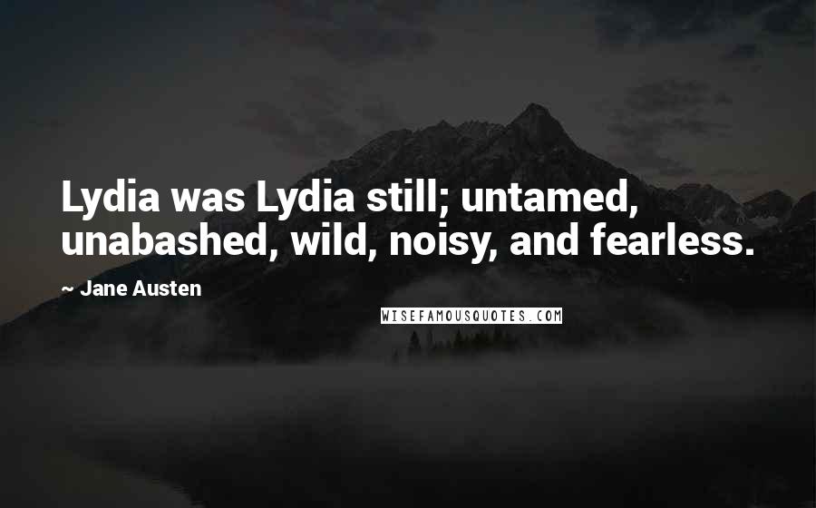 Jane Austen Quotes: Lydia was Lydia still; untamed, unabashed, wild, noisy, and fearless.