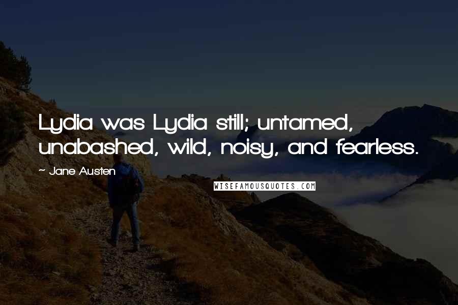 Jane Austen Quotes: Lydia was Lydia still; untamed, unabashed, wild, noisy, and fearless.