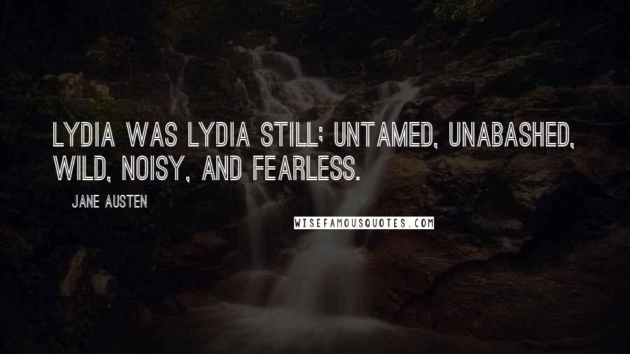 Jane Austen Quotes: Lydia was Lydia still; untamed, unabashed, wild, noisy, and fearless.