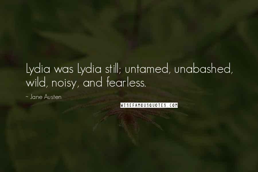 Jane Austen Quotes: Lydia was Lydia still; untamed, unabashed, wild, noisy, and fearless.