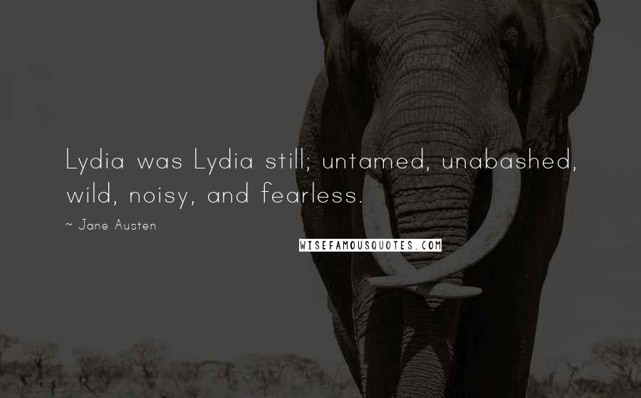 Jane Austen Quotes: Lydia was Lydia still; untamed, unabashed, wild, noisy, and fearless.