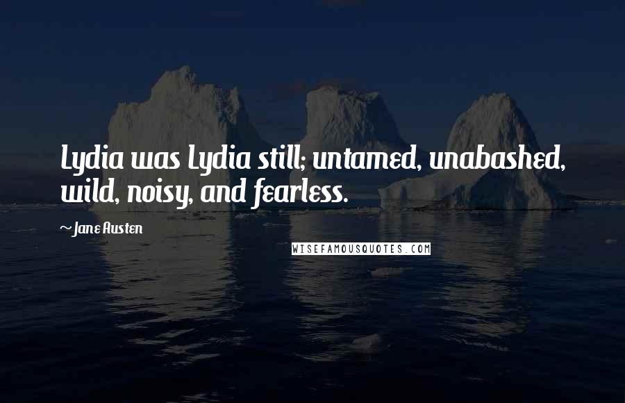 Jane Austen Quotes: Lydia was Lydia still; untamed, unabashed, wild, noisy, and fearless.